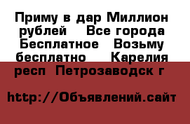 Приму в дар Миллион рублей! - Все города Бесплатное » Возьму бесплатно   . Карелия респ.,Петрозаводск г.
